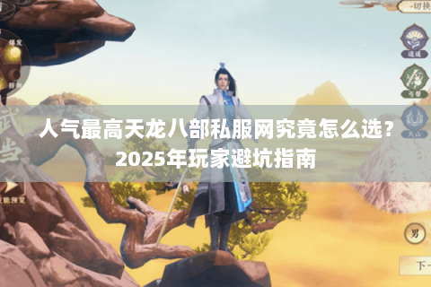 人气最高天龙八部私服网究竟怎么选？2025年玩家避坑指南