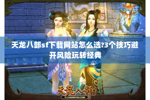 天龙八部sf下载网站怎么选?3个技巧避开风险玩转经典