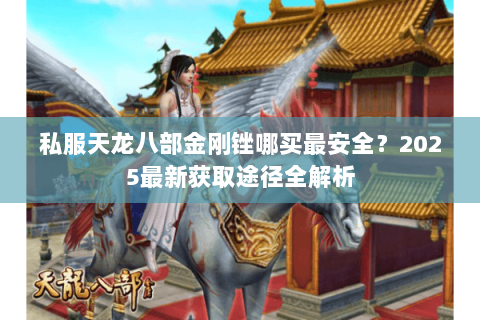 私服天龙八部金刚锉哪买最安全?2025最新获取途径全解析 私服天龙八部金刚锉哪买最安全?2025最新获取途径全解析