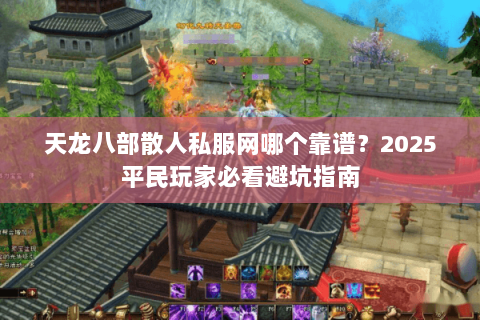 天龙八部散人私服网哪个靠谱？2025平民玩家必看避坑指南
