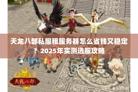 天龙八部私服租服务器怎么省钱又稳定？2025年实测选服攻略