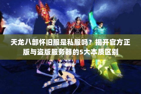 天龙八部怀旧服是私服吗？揭开官方正版与盗版服务器的5大本质区别