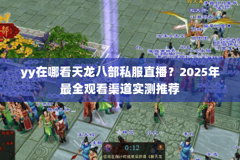 yy在哪看天龙八部私服直播？2025年最全观看渠道实测推荐