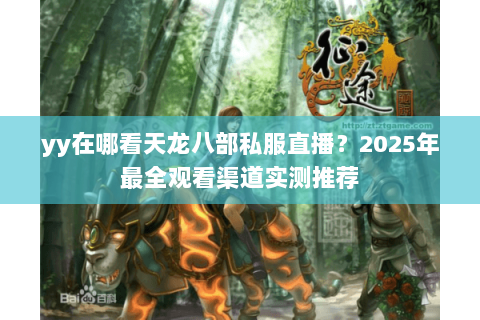 yy在哪看天龙八部私服直播？2025年最全观看渠道实测推荐