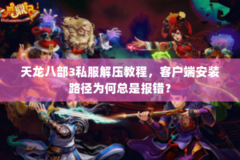 天龙八部3私服解压教程，客户端安装路径为何总是报错？