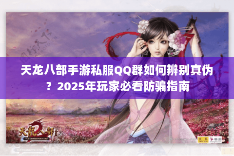 天龙八部手游私服QQ群如何辨别真伪？2025年玩家必看防骗指南