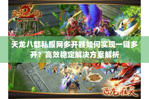 天龙八部私服网多开器如何实现一键多开？高效稳定解决方案解析