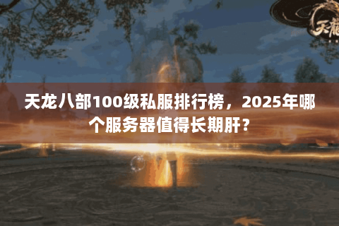 天龙八部100级私服排行榜，2025年哪个服务器值得长期肝？