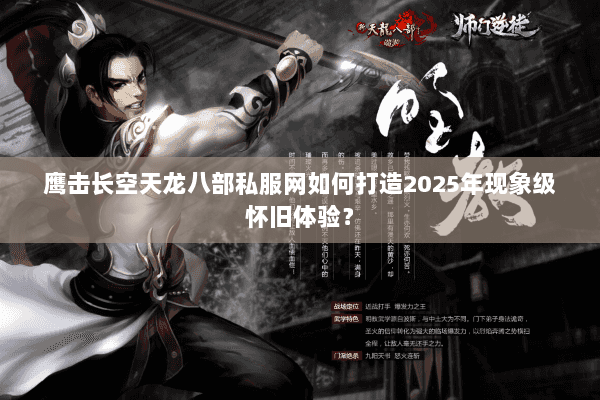 鹰击长空天龙八部私服网如何打造2025年现象级怀旧体验？