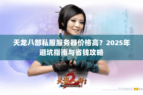 天龙八部私服服务器价格高？2025年避坑指南与省钱攻略
