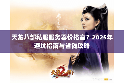 天龙八部私服服务器价格高？2025年避坑指南与省钱攻略