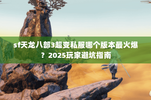 sf天龙八部3超变私服哪个版本最火爆？2025玩家避坑指南