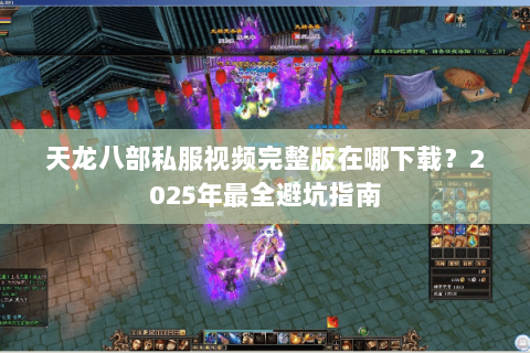 天龙八部私服视频完整版在哪下载？2025年最全避坑指南