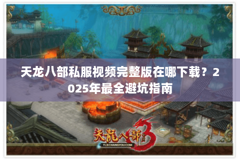 天龙八部私服视频完整版在哪下载？2025年最全避坑指南