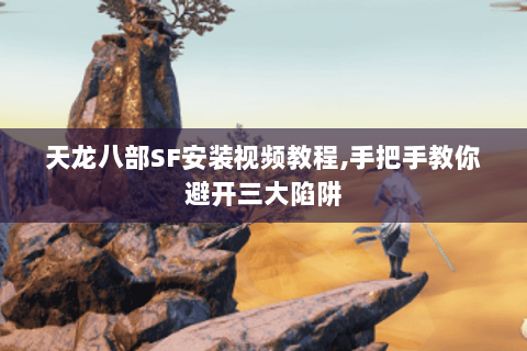 天龙八部SF安装视频教程,手把手教你避开三大陷阱