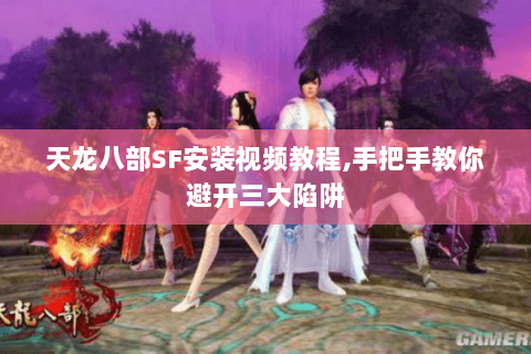 天龙八部SF安装视频教程,手把手教你避开三大陷阱