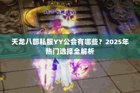 天龙八部私服YY公会有哪些？2025年热门选择全解析