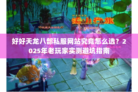 好好天龙八部私服网站究竟怎么选？2025年老玩家实测避坑指南