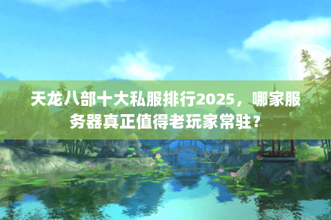天龙八部十大私服排行2025，哪家服务器真正值得老玩家常驻？