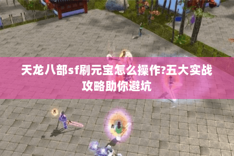 天龙八部sf刷元宝怎么操作?五大实战攻略助你避坑