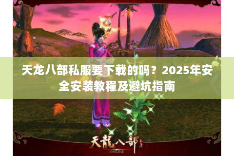 天龙八部私服要下载的吗？2025年安全安装教程及避坑指南