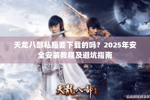 天龙八部私服要下载的吗？2025年安全安装教程及避坑指南