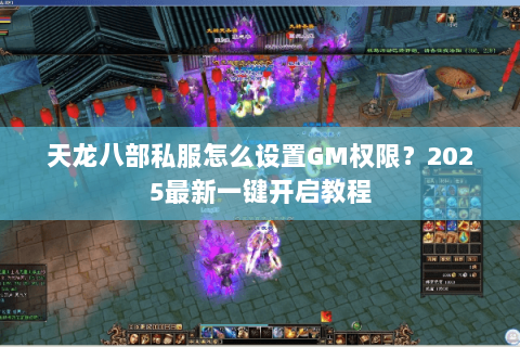 天龙八部私服怎么设置GM权限？2025最新一键开启教程