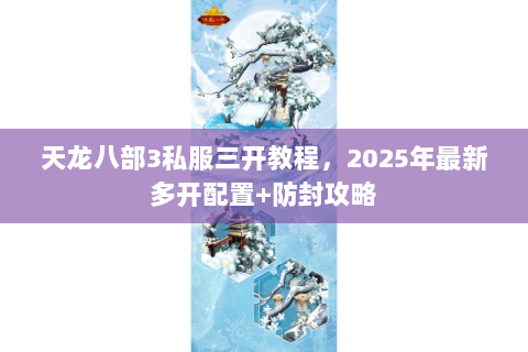 天龙八部3私服三开教程,2025年最新多开配置+防封攻略 天龙八部3私服三开教程,2025年最新多开配置+防封攻略