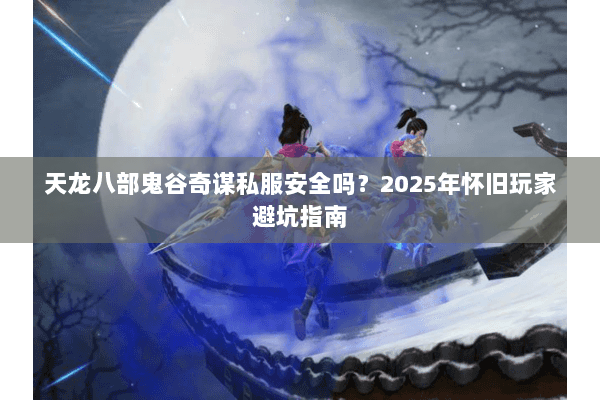 天龙八部鬼谷奇谋私服安全吗？2025年怀旧玩家避坑指南