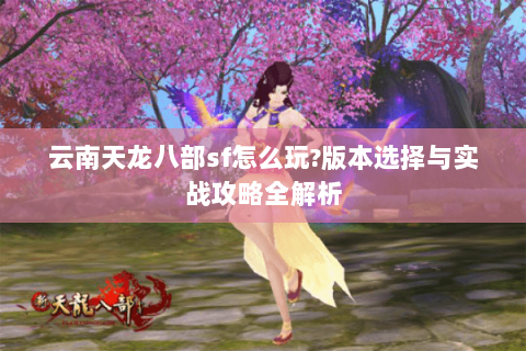 云南天龙八部sf怎么玩?版本选择与实战攻略全解析