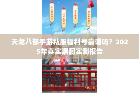 天龙八部手游私服福利号靠谱吗？2025年真实漏洞实测报告