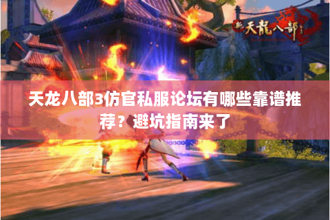天龙八部3仿官私服论坛有哪些靠谱推荐？避坑指南来了