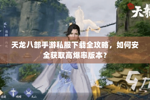 天龙八部手游私服下载全攻略，如何安全获取高爆率版本？