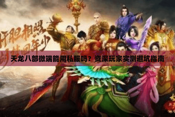 天龙八部微端能用私服吗？资深玩家实测避坑指南