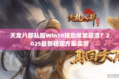 天龙八部私服Win10辅助频繁崩溃？2025最新稳定方案实测