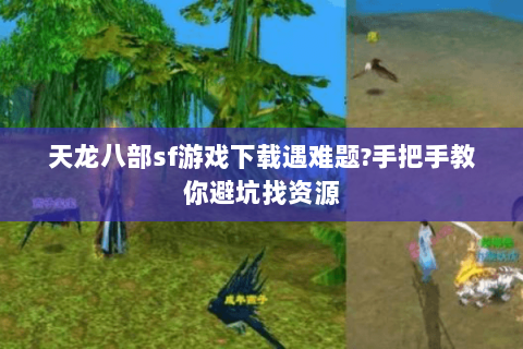 天龙八部sf游戏下载遇难题?手把手教你避坑找资源