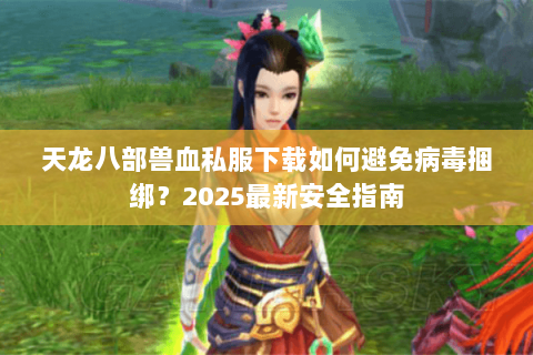 天龙八部兽血私服下载如何避免病毒捆绑？2025最新安全指南