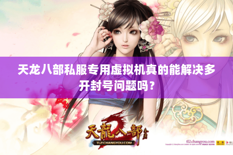 天龙八部私服专用虚拟机真的能解决多开封号问题吗？