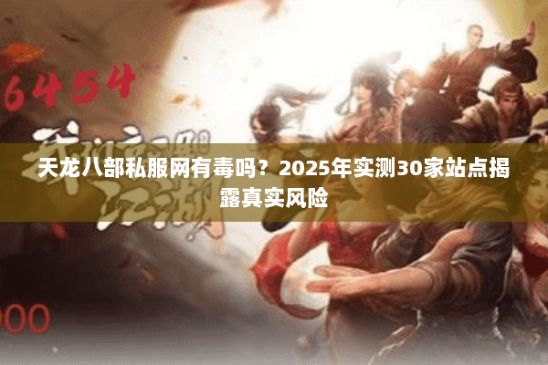 天龙八部私服网有毒吗？2025年实测30家站点揭露真实风险