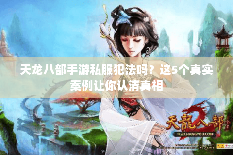 天龙八部手游私服犯法吗?这5个真实案例让你认清真相 天龙八部手游私服犯法吗?这5个真实案例让你认清真相