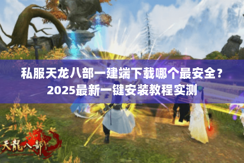 私服天龙八部一建端下载哪个最安全？2025最新一键安装教程实测