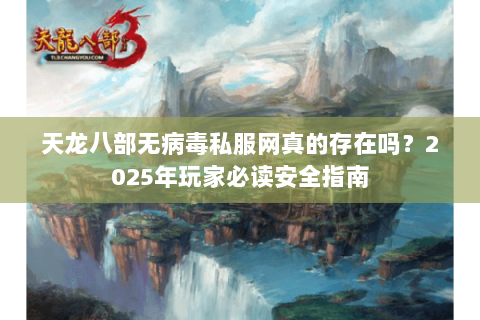 天龙八部无病毒私服网真的存在吗？2025年玩家必读安全指南