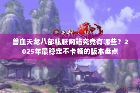 兽血天龙八部私服网站究竟有哪些？2025年最稳定不卡顿的版本盘点