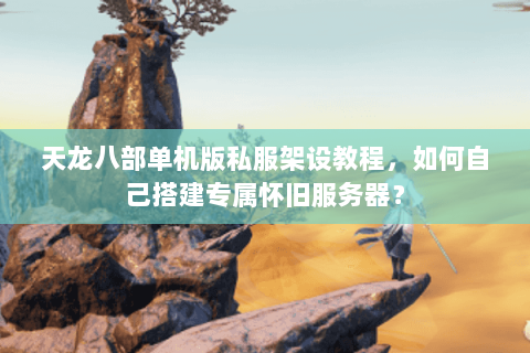 天龙八部单机版私服架设教程，如何自己搭建专属怀旧服务器？