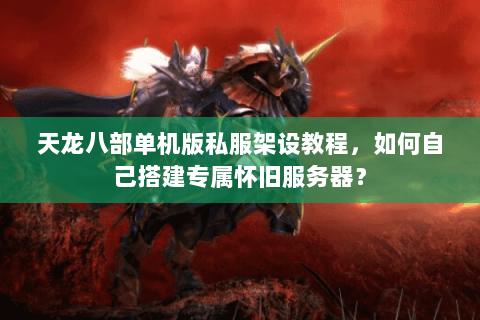 天龙八部单机版私服架设教程，如何自己搭建专属怀旧服务器？