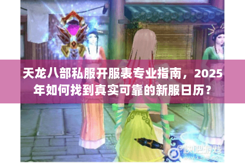 天龙八部私服开服表专业指南,2025年如何找到真实可靠的新服日历? 天龙八部私服开服表专业指南,2025年如何找到真实可靠的新服日历?
