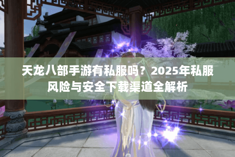 天龙八部手游有私服吗？2025年私服风险与安全下载渠道全解析