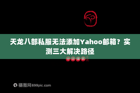 天龙八部私服无法添加Yahoo邮箱？实测三大解决路径