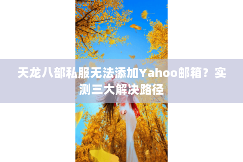 天龙八部私服无法添加Yahoo邮箱？实测三大解决路径