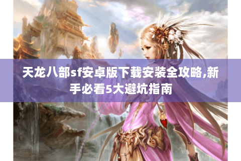 天龙八部sf安卓版下载安装全攻略,新手必看5大避坑指南